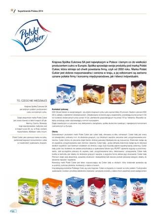 Krajowa Spółka Cukrowa SA jest największym w Polsce i ósmym co do wielkości
producentem cukru w Europie. Spółka sprzedaje swoje produkty pod marką Polski
Cukier, która istnieje od chwili powstania firmy, czyli od 2002 roku. Marka Polski
Cukier jest dobrze rozpoznawalna i ceniona w kraju, a jej odbiorcami są zarówno
uznane polskie firmy i koncerny międzynarodowe, jak i klienci indywidualni.
Kontekst rynkowy
KSC SA jest liderem w swojej kategorii – jej udział w krajowym rynku cukru wynosi blisko 40 procent. Siedem cukrowni KSC
SA to zakłady z wieloletnim doświadczeniem. Zlokalizowane na terenie pięciu województw, przerabiają rocznie ponad 4 mln
ton buraków dostarczanych przez ponad 16 tys. plantatorów gospodarujących na ponad 78 tys. hektarów. Wszystkie za-
kłady produkują cukier odpowiadający normom europejskim.
Dzięki inwestycjom w cukrownie oraz efektywnemu zarządzaniu, spółka skutecznie rywalizuje z największymi koncernami
cukrowniczymi w Europie.
Oferta
Sztandarowym produktem marki Polski Cukier jest cukier biały, oferowany w  kilku odmianach. Cukier biały jest znany
od dziesięcioleci, polecany m.in. do słodzenia gorących, czy chłodnych napojów, pieczenia ciast, przygotowywania prze-
tworów. Cukier drobny do pieczenia dzięki bardzo drobnej granulacji błyskawicznie się rozpuszcza. Doskonale nadaje się
do wypieków, przygotowywania ciast, kremów i deserów. Cukier biały – gruba rafinada znakomicie nadaje się do dekoracji
słodkich wypieków i jest świetnym dodatkiem do drinków, a jego duże kryształy pięknie wypełnią każdą cukiernicę. Cukier
biały puder bez dodatków nie zawiera antyzbrylaczy a opakowanie foliowe typu PE/PET zapewnia wygodę w przechowy-
waniu. Jest szczególnie polecany do wypieku ciast, przygotowywania lukru, dekorowania i  posypywania. Cukier biały
kostka w kartoniku jest idealny do słodzenia gorących napojów, a wygodna forma ułatwia jego stosowanie. Cukier biały
Premium dzięki swej aksamitnej, wyrazistej strukturze i nieskazitelnej bieli stanowi produkt pierwszej kategorii, idealny do
słodzenia napojów i wypieków.
Nowością marki Polski Cukier jest łatwo rozpuszczający się Cukier biały w  stickach, który doskonale sprawdza się
w podróży, podczas pikników, konferencji, a także w biurach.
Inną kategorią produktów Polskiego Cukru są cukry brązowe. Cukier w doypacku to nowość na rynku polskim. Funkcjonalne
opakowanie z korkiem umożliwia wielokrotne otwieranie i zamykanie produktu, a także chroni zawartość przed zawilgoceniem
TO, CZEGO NIE WIEDZIAŁEŚ
Krajowa Spółka Cukrowa SA
jest jedynym polskim producentem
cukru na rodzimym rynku.
Dzięki eksportowi marka Polski Cukier
jest znana również w takich krajach UE jak:
Niemcy, Czechy, Słowacja,
kraje skandynawskie i bałtyckie oraz
w krajach poza UE, np. w Rosji, Jordanii,
Kazachstanie, Mołdawii i wielu innych.
Polski Cukier, jako pierwsza marka na rynku,
zaoferował krajowym konsumentom cukier
w nowatorskim opakowaniu doypack.
Superbrands Polska 2014
/ 98
 