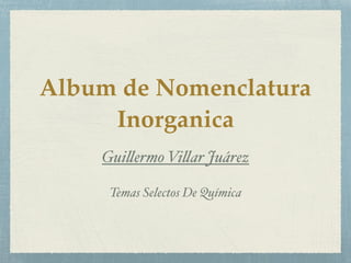 Album de Nomenclatura
Inorganica
Guillermo Villar Juárez
Temas Selectos De Química
 