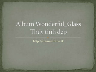 http://tranminhtho.tkAlbum Wonderful_GlassThủy tinh ẹp