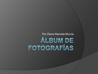 Álbum de fotografías Por Diana Marcela Murcia 