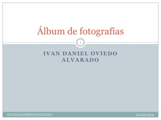 IVAN DANIEL OVIEDO ALVARADO  Álbum de fotografías 20/08/2009 1 ESCUELA SUPERIOR POLITECNICA 