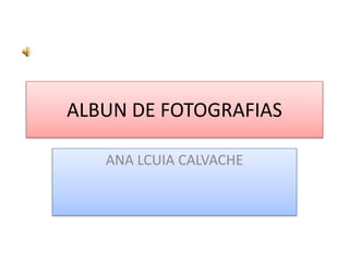 ALBUN DE FOTOGRAFIAS,[object Object],ANA LCUIA CALVACHE ,[object Object]