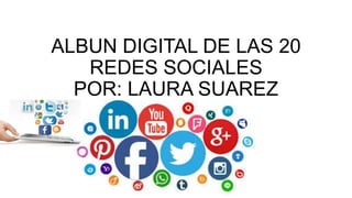 ALBUN DIGITAL DE LAS 20
REDES SOCIALES
POR: LAURA SUAREZ
 