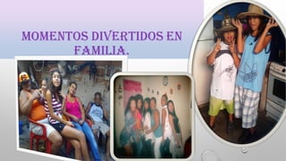 MOMENTOS DIVERTIDOS EN
FAMILIA.
 