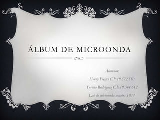 álbum de microonda Alumnos: Henry Freites C.I: 19.572.550 Yurena Rodríguez C.I: 19.344.612 Lab de microonda sección: T817 