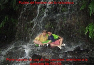 En la ficha Herramientas de imagen | Formato, puede crear sus propios marcos y realizar correcciones en las imágenes, como por ejemplo ajustar el contraste y el brillo o recortar la imagen para que se vea solamente lo que le interesa. Parte superior de una de las cascadas, anteriores a la quebrada las PAVAS.  Fusión del hombre con la naturaleza.  