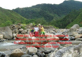 Esta foto fue tomada en la quebrada la Granada con vista a la cordillera Oriental.  Su belleza es tal que uno queda maravillado con la vista de este lugar. 