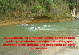 La quebrada “la Granada” posee charcos para nadar y excelentes paisajes naturales, que provocan a los turistas una sensación de estar en su casa  
