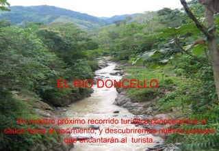 En nuestro próximo recorrido turístico conoceremos el cauce hacia el nacimiento, y descubriremos nuevos paisajes que encantarán al  turista. EL RIO DONCELLO 