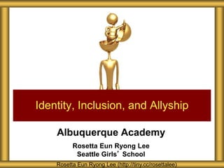 Albuquerque Academy
Rosetta Eun Ryong Lee
Seattle Girls’ School
Identity, Inclusion, and Allyship
Rosetta Eun Ryong Lee (http://tiny.cc/rosettalee)
 