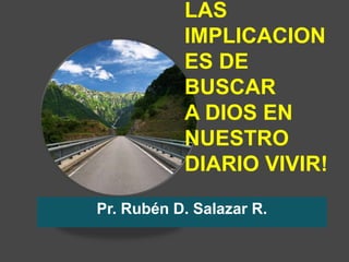 LAS
           IMPLICACION
           ES DE
           BUSCAR
           A DIOS EN
           NUESTRO
           DIARIO VIVIR!

Pr. Rubén D. Salazar R.
 