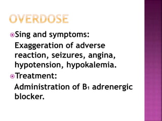 Sing and symptoms: 
Exaggeration of adverse 
reaction, seizures, angina, 
hypotension, hypokalemia. 
Treatment: 
Administration of B1 adrenergic 
blocker. 
 