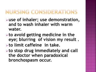 use of inhaler; use demonstration, 
and to wash inhaler with warm 
water. 
to avoid getting medicine in the 
eye; blurring of vision my result . 
to limit caffeine in take. 
to stop drug immediately and call 
the doctor when paradoxical 
bronchospasm occur. 
 