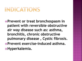 Prevent or treat bronchospasm in 
patient with reversible obstructive 
air way disease such as: asthma, 
bronchitis, chronic obstructive 
pulmonary disease , Cystic fibrosis. 
Prevent exercise-induced asthma. 
Hyperkalemia. 
 