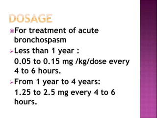 For treatment of acute 
bronchospasm 
Less than 1 year : 
0.05 to 0.15 mg /kg/dose every 
4 to 6 hours. 
From 1 year to 4 years: 
1.25 to 2.5 mg every 4 to 6 
hours. 
 