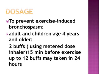 To prevent exercise-induced 
bronchospasm: 
adult and children age 4 years 
and older: 
2 buffs ( using metered dose 
inhaler)15 min before exercise 
up to 12 buffs may taken in 24 
hours 
 