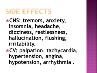 CNS: tremors, anxiety, 
insomnia, headache, 
dizziness, restlessness, 
hallucination, flushing, 
irritability. 
CV: palpation, tachycardia, 
hypertension, angina, 
hypotension, arrhythmia . 
 