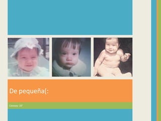 De pequeña(:
Coossyy :33’
 