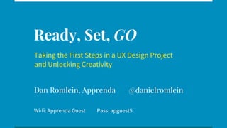 Ready, Set, GO
Taking the First Steps in a UX Design Project
and Unlocking Creativity
Dan Romlein, Apprenda @danielromlein
Wi-fi: Apprenda Guest Pass: apguest5
 