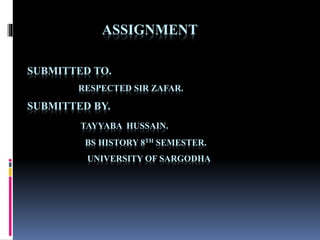 ASSIGNMENT
SUBMITTED TO.
RESPECTED SIR ZAFAR.
SUBMITTED BY.
TAYYABA HUSSAIN.
BS HISTORY 8TH SEMESTER.
UNIVERSITY OF SARGODHA
 