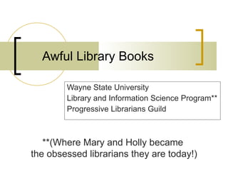 Awful Library Books Wayne State University Library and Information Science Program** Progressive Librarians Guild **(Where Mary and Holly became  the obsessed librarians they are today!) 
