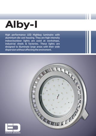 High performance LED Highbay luminaire with
aluminium die cast housing. They are high intensity
indoor/outdoor lights are used at workshops,
industrial sheds & factories. These lights are
designed to illuminate large areas with their wide
dispersionwithoutaffectingtheenviroment.
Alby-I
ENSAVE DEVICES
 