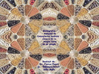 Bibliografie:
• manualul de
Cunoaşterea mediului –
clasa a II-a;
• imagini luate
de pe google.
Realizat de:
înv. Florica Plosca
Şc. “Bălcescu-Petofi”
Satu Mare
 