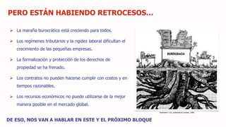 PERO ESTÁN HABIENDO RETROCESOS…
 La maraña burocrática está creciendo para todos.
 Los regímenes tributarios y la rigidez laboral dificultan el
crecimiento de las pequeñas empresas.
 La formalización y protección de los derechos de
propiedad se ha frenado.
 Los contratos no pueden hacerse cumplir con costos y en
tiempos razonables.
 Los recursos económicos no puede utilizarse de la mejor
manera posible en el mercado global.
DE ESO, NOS VAN A HABLAR EN ESTE Y EL PRÓXIMO BLOQUE
Illustration: ILD, publicada en Caretas, 1986.
 
