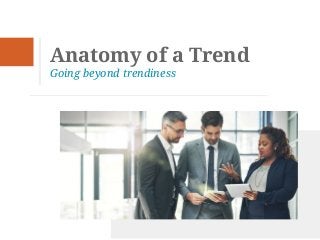 Anatomy of a Trend
Going beyond trendiness
 
