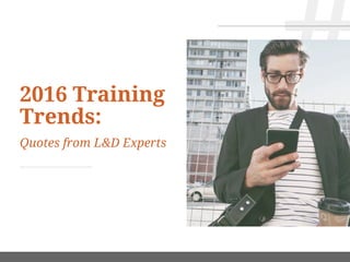 2016 Training
Trends:
Quotes from L&D Experts
 