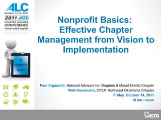 Nonprofit Basics:  Effective Chapter Management from Vision to Implementation Paul Signorelli , National Advisors for Chapters & Mount Diablo Chapter Walt Hansmann , CPLP, Northeast Oklahoma Chapter Friday, October 14, 2011 10 am - noon 