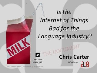 Is the
Internet of Things
Bad for the
Language Industry?
Is the
Internet of Things
Bad for the
Language Industry?
ALC 2014 Annual Conference | May 18-21
#ALCconf
@ALC_US
Chris Carter
@CyWhisp
 