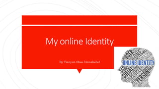 My online Identity
By Tianyun Shao (Annabelle)
 