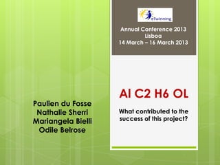 Annual Conference 2013
                             Lisboa
                    14 March – 16 March 2013




                    Al C2 H6 OL
Paulien du Fosse
 Nathalie Sherri    What contributed to the
Mariangela Bielli   success of this project?
 Odile Belrose
 