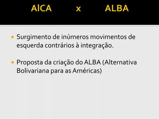    Surgimento de inúmeros movimentos de
    esquerda contrários à integração.

   Proposta da criação do ALBA (Alternativa
    Bolivariana para as Américas)
 