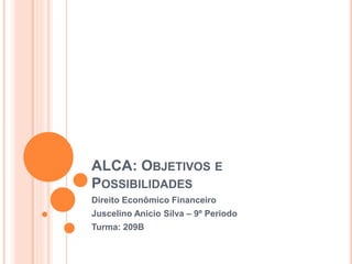 ALCA: OBJETIVOS E
POSSIBILIDADES
Direito Econômico Financeiro
Juscelino Anicio Silva – 9º Periodo
Turma: 209B
 