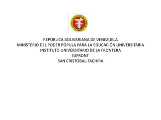 REPÚBLICA BOLIVARIANA DE VENEZUELA
MINISTERIO DEL PODER POPULA PARA LA EDUCACIÓN UNIVERSITARIA
INSTITUTO UNIVERSITARIO DE LA FRONTERA
IUFRONT
SAN CRISTOBAL-TACHIRA
 