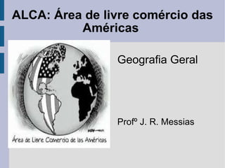 ALCA: Área de livre comércio das Américas  Geografia Geral Profº J. R. Messias 