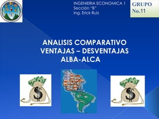 INGENIERIA ECONOMICA 1   GRUPO
        Sección “B”
        Ing. Erick Ruiz          No.11




ANALISIS COMPARATIVO
VENTAJAS – DESVENTAJAS
     ALBA-ALCA
 