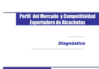 Perfil del Mercado y Competitividad Exportadora de Alcachofas 1
Diagnóstico
Perfil del Mercado y Competitividad
Exportadora de Alcachofas
 