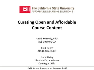 C a f é L e a r n B o o t c a m p , S u m m e r 2 0 1 5
Leslie Kennedy, EdD
AL$ Director, CO
Fred Neely
AL$ Outreach, CO
Naomi Moy
Librarian Extraordinaire
Dominguez Hills
Curating Open and Affordable
Course Content
 