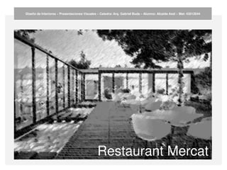 Diseño de Interiores – Presentaciones Visuales – Catedra: Arq. Gabriel Buda – Alumno: Alcaide Axel – Mat: 43012644
Restaurant Mercat
 