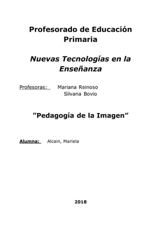 Profesorado de Educación
Primaria
Nuevas Tecnologías en la
Enseñanza
Profesoras: Mariana Reinoso
Silvana Bovio
”Pedagogía de la Imagen”
Alumna: Alcain, Mariela
2018
 