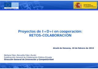 Proyectos de I+D+i en cooperación:
RETOS-COLABORACIÓN
Bárbara Fdez.-Revuelta Fdez.-Durán
Subdirección General de Colaboración Público-Privada
Dirección General de Innovación y Competitividad
Alcalá de Henares, 10 de febrero de 2015
 