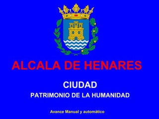 ALCALA DE HENARES
CIUDAD
PATRIMONIO DE LA HUMANIDAD
Avance Manual y automático
 