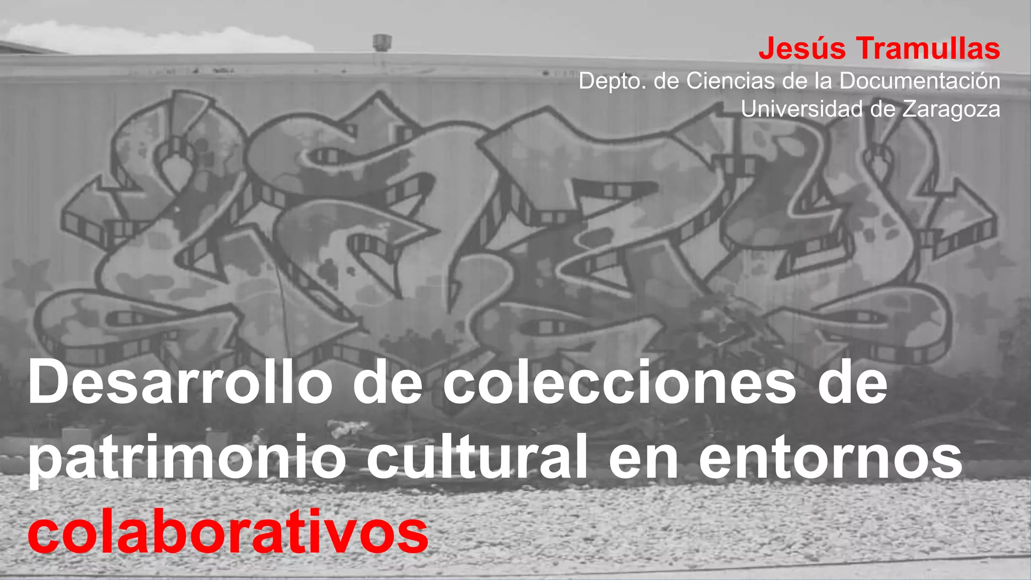 Desarrollo de colecciones de
patrimonio cultural en entornos
colaborativos
Jesús Tramullas
Depto. de Ciencias de la Documentación
Universidad de Zaragoza