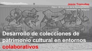 Desarrollo de colecciones de
patrimonio cultural en entornos
colaborativos
Jesús Tramullas
Depto. de Ciencias de la Documentación
Universidad de Zaragoza
 