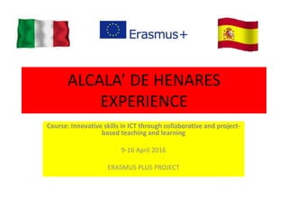 ALCALA’ DE HENARES
EXPERIENCE
Course: Innovative skills in ICT through collaborative and project-
based teaching and learning
9-16 April 2016
ERASMUS PLUS PROJECT
 