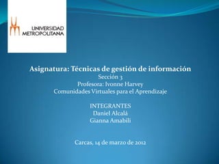 Asignatura: Técnicas de gestión de información
                     Sección 3
             Profesora: Ivonne Harvey
      Comunidades Virtuales para el Aprendizaje

                   INTEGRANTES
                    Daniel Alcalá
                   Gianna Amabili


             Carcas, 14 de marzo de 2012
 