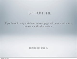 BOTTOM LINE

          If you’re not using social media to engage with your customers,
                             partners, and stakeholders...




                                somebody else is.


Tuesday, June 12, 12
 
